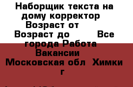 Наборщик текста на дому,корректор › Возраст от ­ 18 › Возраст до ­ 40 - Все города Работа » Вакансии   . Московская обл.,Химки г.